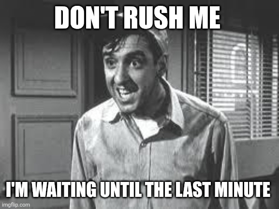 Don't Rush Me | DON'T RUSH ME; I'M WAITING UNTIL THE LAST MINUTE | image tagged in gomer pyle,funny memes | made w/ Imgflip meme maker