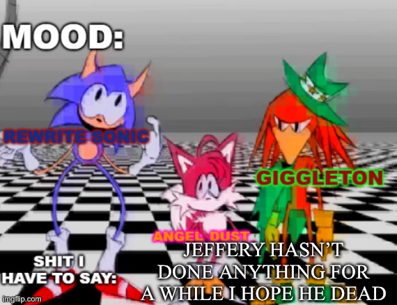 Rewrite, Giggleton , Angel_Dust_ shared annoucement temp | JEFFERY HASN’T DONE ANYTHING FOR A WHILE I HOPE HE DEAD | image tagged in rewrite giggleton angel_dust_ shared annoucement temp | made w/ Imgflip meme maker