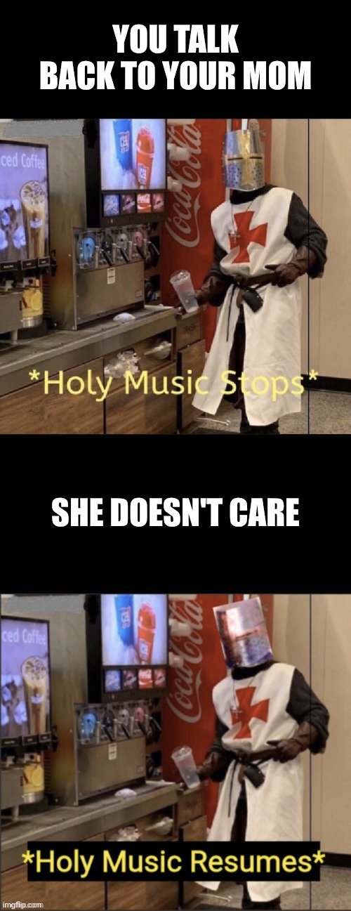 Holy music stops; holy music resumes | YOU TALK BACK TO YOUR MOM SHE DOESN'T CARE | image tagged in holy music stops holy music resumes | made w/ Imgflip meme maker