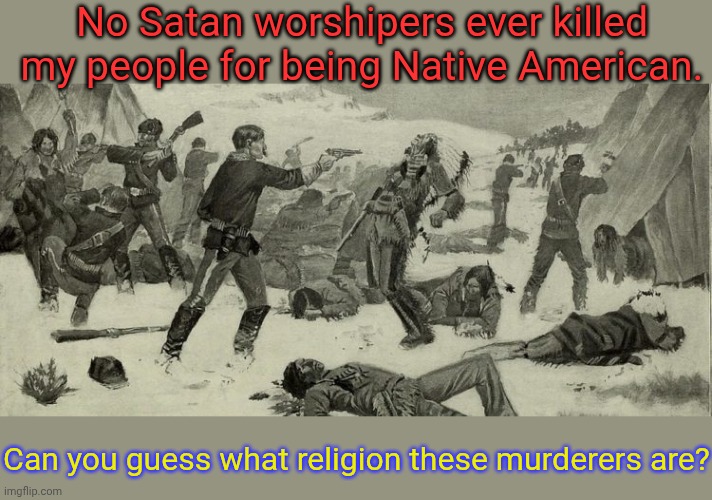 Wounded Knee massacre | No Satan worshipers ever killed my people for being Native American. Can you guess what religion these murderers are? | image tagged in wounded knee massacre | made w/ Imgflip meme maker