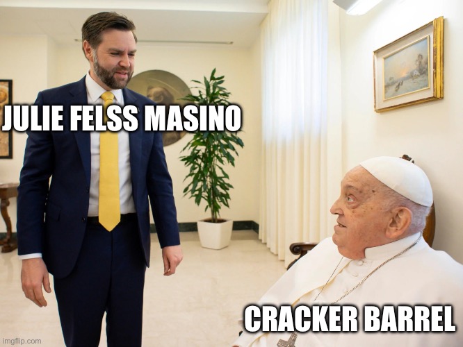 Jd vance and Pope francis | JULIE FELSS MASINO; CRACKER BARREL | image tagged in jd vance and pope francis | made w/ Imgflip meme maker