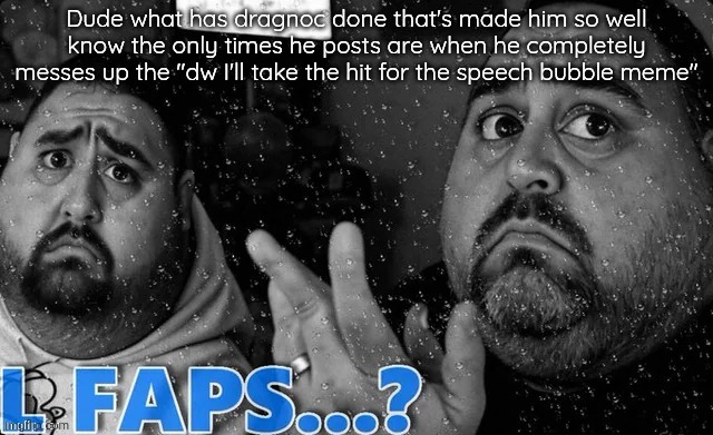L faps? | Dude what has dragnoc done that's made him so well know the only times he posts are when he completely messes up the "dw I'll take the hit for the speech bubble meme" | image tagged in l faps | made w/ Imgflip meme maker