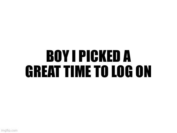 BOY I PICKED A GREAT TIME TO LOG ON | made w/ Imgflip meme maker
