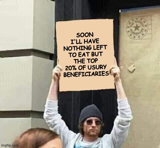 Protest | SOON I'LL HAVE NOTHING LEFT TO EAT BUT THE TOP 20% OF USURY BENEFICIARIES | image tagged in protest | made w/ Imgflip meme maker