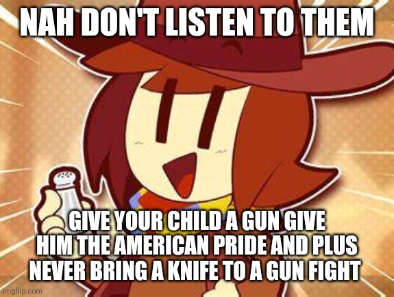 salty | NAH DON'T LISTEN TO THEM GIVE YOUR CHILD A GUN GIVE HIM THE AMERICAN PRIDE AND PLUS NEVER BRING A KNIFE TO A GUN FIGHT | image tagged in salty | made w/ Imgflip meme maker