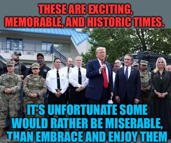 Happy Times, are just a positive attitude away | THESE ARE EXCITING, MEMORABLE, AND HISTORIC TIMES. IT’S UNFORTUNATE SOME WOULD RATHER BE MISERABLE, THAN EMBRACE AND ENJOY THEM | image tagged in gifs,president trump,trump administration,maga,happiness | made w/ Imgflip meme maker