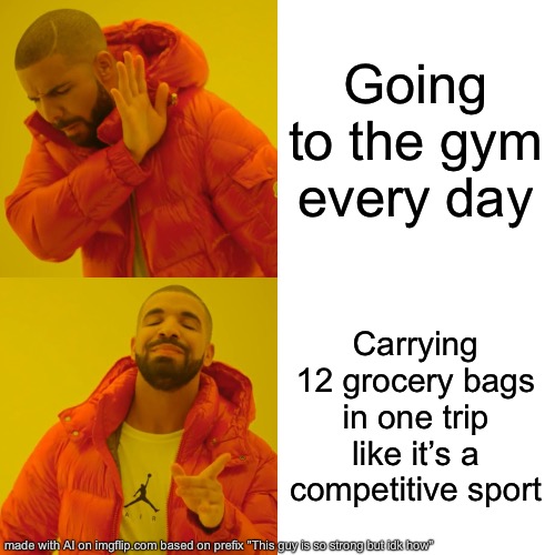 Idk why I made this | Going to the gym every day; Carrying 12 grocery bags in one trip like it’s a competitive sport | image tagged in memes,drake hotline bling | made w/ Imgflip meme maker