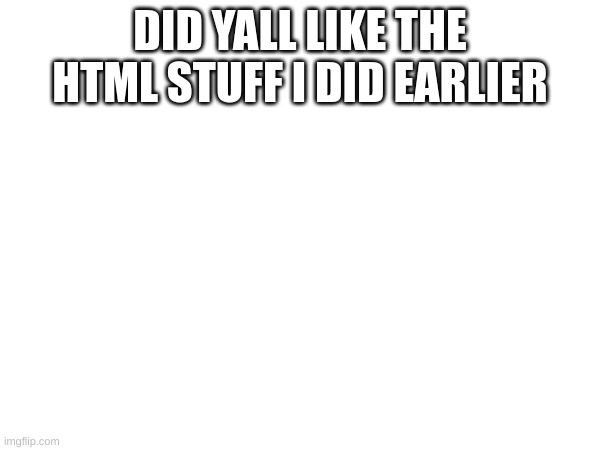DID YALL LIKE THE HTML STUFF I DID EARLIER | made w/ Imgflip meme maker