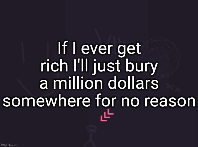 vik's image | If I ever get rich I'll just bury a million dollars somewhere for no reason | image tagged in vik's image | made w/ Imgflip meme maker