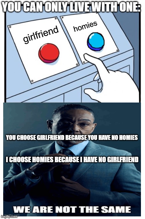 comment your choice | YOU CAN ONLY LIVE WITH ONE:; homies; girlfriend; YOU CHOOSE GIRLFRIEND BECAUSE YOU HAVE NO HOMIES; I CHOOSE HOMIES BECAUSE I HAVE NO GIRLFRIEND | image tagged in red and blue button | made w/ Imgflip meme maker