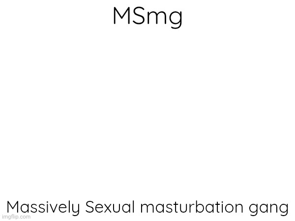 MSmg; Massively Sexual masturbation gang | made w/ Imgflip meme maker