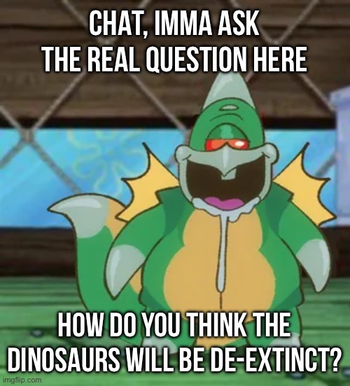 Gurgin | CHAT, IMMA ASK THE REAL QUESTION HERE; HOW DO YOU THINK THE DINOSAURS WILL BE DE-EXTINCT? | image tagged in gurgin | made w/ Imgflip meme maker