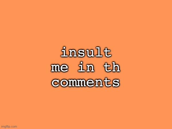 or make fun of me | insult me in th comments | made w/ Imgflip meme maker