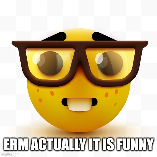 ERM ACTUALLY IT IS FUNNY | image tagged in nerd emoji | made w/ Imgflip meme maker