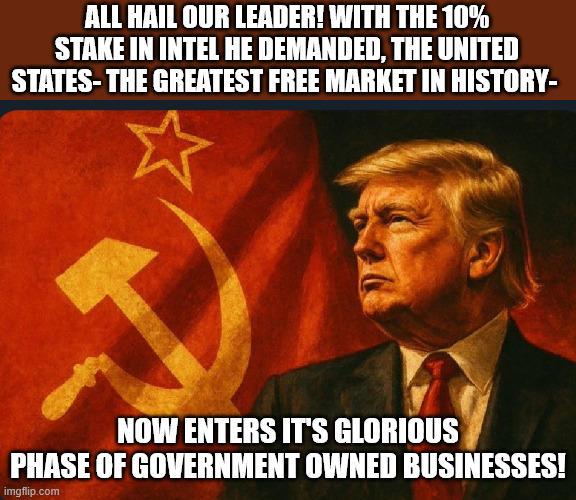 Well, MAGA, gonna make an excuse for this one too? | ALL HAIL OUR LEADER! WITH THE 10% STAKE IN INTEL HE DEMANDED, THE UNITED STATES- THE GREATEST FREE MARKET IN HISTORY-; NOW ENTERS IT'S GLORIOUS PHASE OF GOVERNMENT OWNED BUSINESSES! | image tagged in commrade trump,communism,communism socialism,trump | made w/ Imgflip meme maker