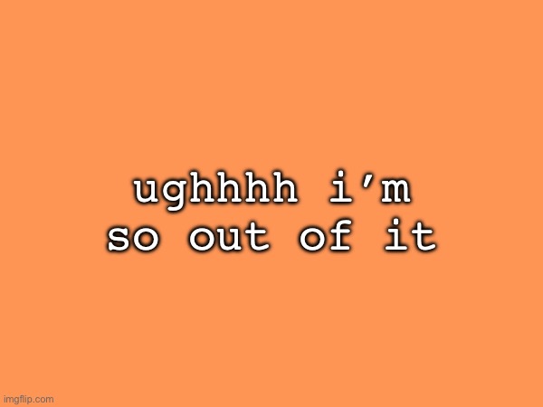 ughhhh i’m so out of it | made w/ Imgflip meme maker