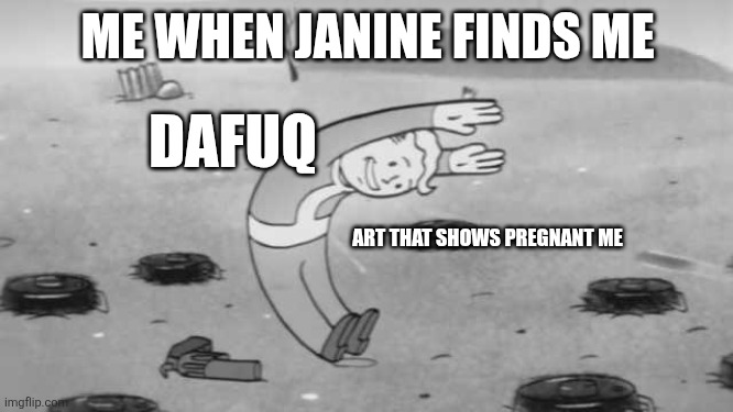 Miss me with that dumb shit | ME WHEN JANINE FINDS ME; DAFUQ; ART THAT SHOWS PREGNANT ME | image tagged in miss me with that dumb shit | made w/ Imgflip meme maker