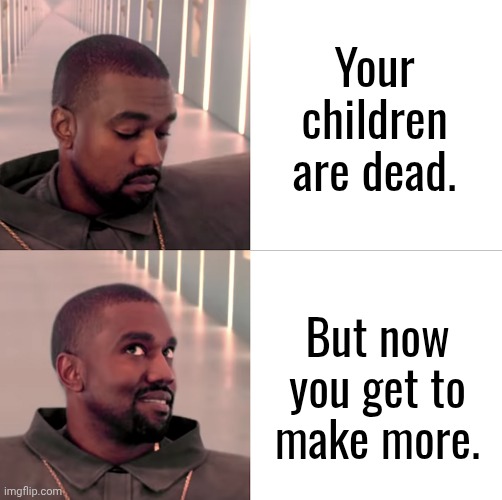 Missionary, Lotus or Wheelbarrow? | Your children are dead. But now you get to make more. | image tagged in sad happy kanye,children | made w/ Imgflip meme maker