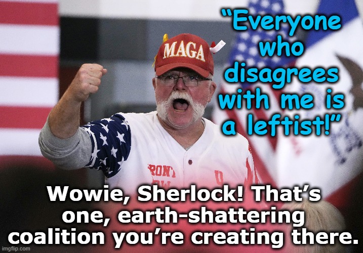 MAGA intolerance | “Everyone who disagrees with me is a leftist!”; Wowie, Sherlock! That’s one, earth-shattering coalition you’re creating there. | image tagged in maga,nevertrump meme,basket of deplorables,gop,trump to gop,fascism | made w/ Imgflip meme maker