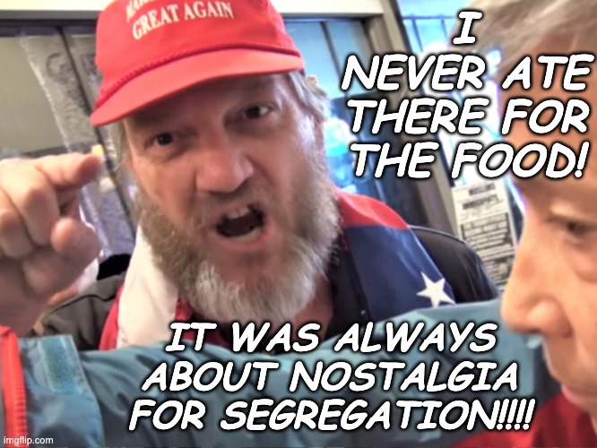 Angry Trump Supporter | I NEVER ATE THERE FOR THE FOOD! IT WAS ALWAYS ABOUT NOSTALGIA FOR SEGREGATION!!!! | image tagged in angry trump supporter | made w/ Imgflip meme maker