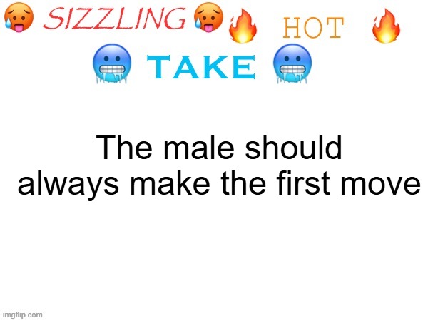 sizzling hot take | The male should always make the first move | image tagged in sizzling hot take | made w/ Imgflip meme maker