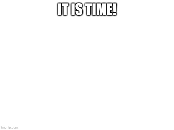 IT IS TIME! | made w/ Imgflip meme maker