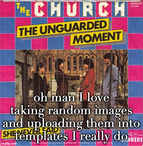 The Unguarded Moment/She Never Said | oh man I love taking random images and uploading them into templates I really do | image tagged in the unguarded moment/she never said | made w/ Imgflip meme maker
