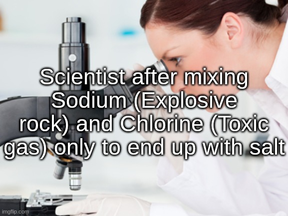 Scientist Microscope | Scientist after mixing Sodium (Explosive rock) and Chlorine (Toxic gas) only to end up with salt | image tagged in scientist microscope | made w/ Imgflip meme maker
