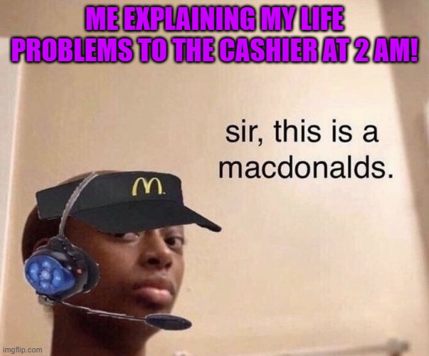 McDonald's | ME EXPLAINING MY LIFE PROBLEMS TO THE CASHIER AT 2 AM! | image tagged in memes | made w/ Imgflip meme maker