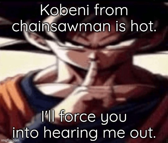 Goku Hush | Kobeni from chainsawman is hot. I'll force you into hearing me out. | image tagged in goku hush | made w/ Imgflip meme maker