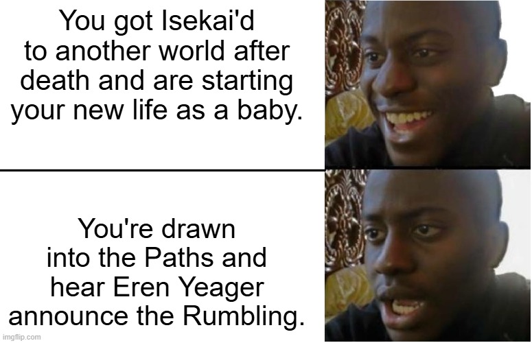 Disappointed Black Guy | You got Isekai'd to another world after death and are starting your new life as a baby. You're drawn into the Paths and hear Eren Yeager announce the Rumbling. | image tagged in disappointed black guy,attack on titan | made w/ Imgflip meme maker