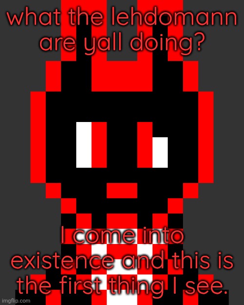 Some words from my OC | what the lehdomann are yall doing? I come into existence and this is the first thing I see. | made w/ Imgflip meme maker