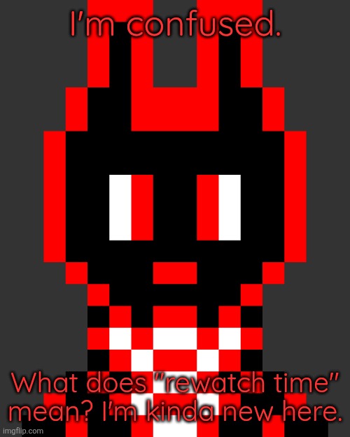 I'm confused. What does "rewatch time" mean? I'm kinda new here. | made w/ Imgflip meme maker