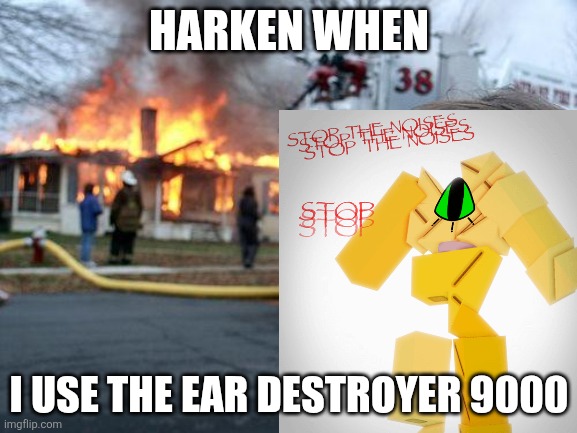 don't do what I did I almost got destroyed | HARKEN WHEN; I USE THE EAR DESTROYER 9000 | image tagged in memes,disaster girl | made w/ Imgflip meme maker