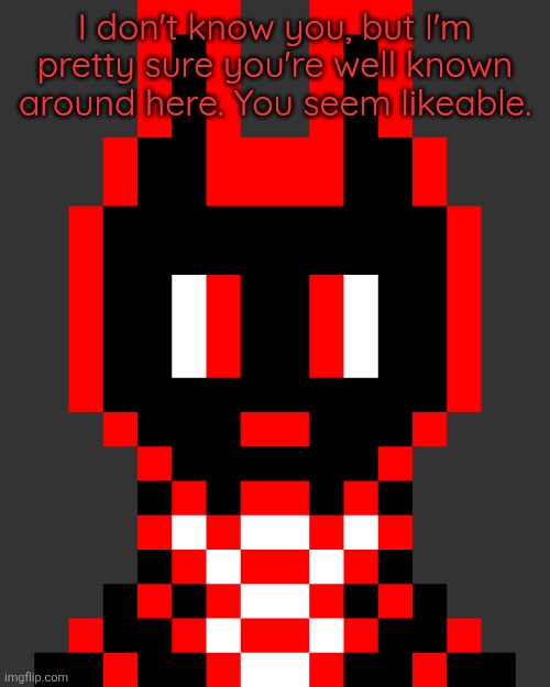 I don't know you, but I'm pretty sure you're well known around here. You seem likeable. | made w/ Imgflip meme maker
