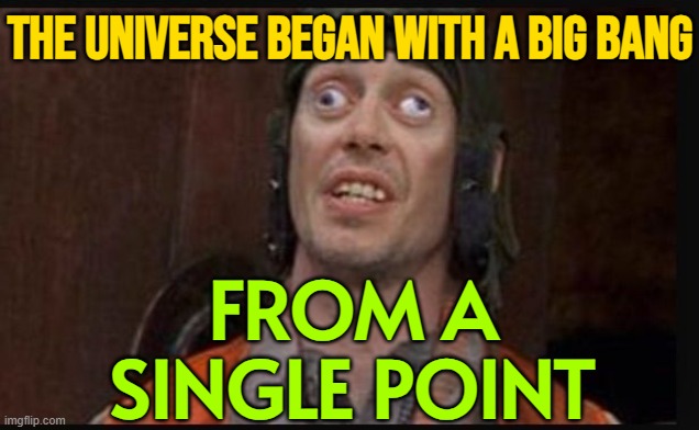 The Universe Began With A Big Bang From A Single Point | THE UNIVERSE BEGAN WITH A BIG BANG; FROM A
SINGLE POINT | image tagged in idiots,the big bang theory,big bang theory,big bang,universe,god religion universe | made w/ Imgflip meme maker