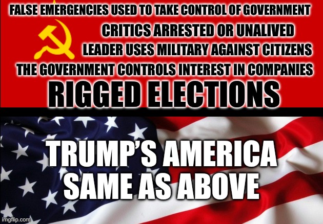 Freedom from tyranny | FALSE EMERGENCIES USED TO TAKE CONTROL OF GOVERNMENT; CRITICS ARRESTED OR UNALIVED; LEADER USES MILITARY AGAINST CITIZENS; THE GOVERNMENT CONTROLS INTEREST IN COMPANIES; RIGGED ELECTIONS; TRUMP’S AMERICA SAME AS ABOVE | image tagged in ussr vs usa flags tyranny vs freedom communism vs capitalism | made w/ Imgflip meme maker