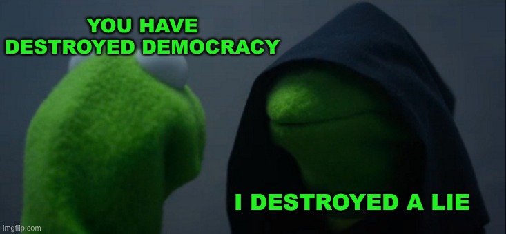 Evil Kermit | YOU HAVE DESTROYED DEMOCRACY; I DESTROYED A LIE | image tagged in evil kermit,democracy,destruction,lies,corruption,freedom | made w/ Imgflip meme maker
