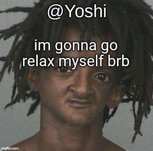 yoshi's cursed mugshot temp | im gonna go relax myself brb | image tagged in yoshi's cursed mugshot temp | made w/ Imgflip meme maker