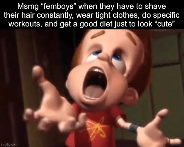 The requirements are too much | Msmg “femboys” when they have to shave their hair constantly, wear tight clothes, do specific workouts, and get a good diet just to look “cute” | image tagged in jimmy neutron yelling,msmg | made w/ Imgflip meme maker