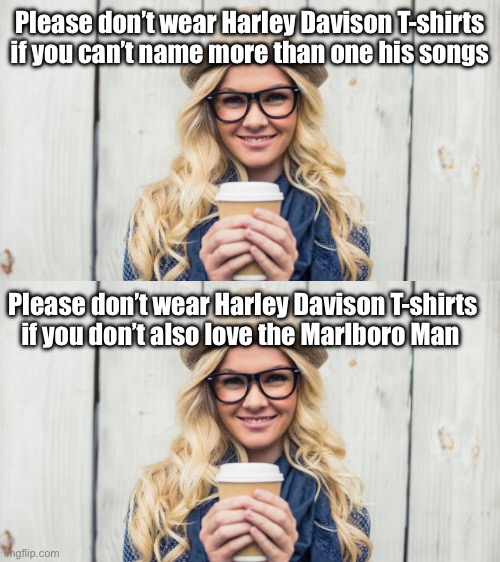 Basic white girl T-shirts | Please don’t wear Harley Davison T-shirts if you can’t name more than one his songs; Please don’t wear Harley Davison T-shirts if you don’t also love the Marlboro Man | image tagged in basic white girl,harley davidson,t-shirt,marlboro,man | made w/ Imgflip meme maker