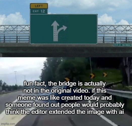 was scrolling through my gifs and then found one that is about this | fun fact, the bridge is actually not in the original video. if this meme was like created today and someone found out people would probably think the editor extended the image with ai | image tagged in memes,left exit 12 off ramp | made w/ Imgflip meme maker