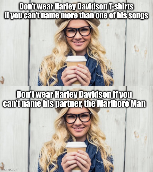 Harley Davidson | Don’t wear Harley Davidson T-shirts if you can’t name more than one of his songs; Don’t wear Harley Davidson if you can’t name his partner, the Marlboro Man | image tagged in basic white girl,harley davidson,marlboro man,man,music | made w/ Imgflip meme maker