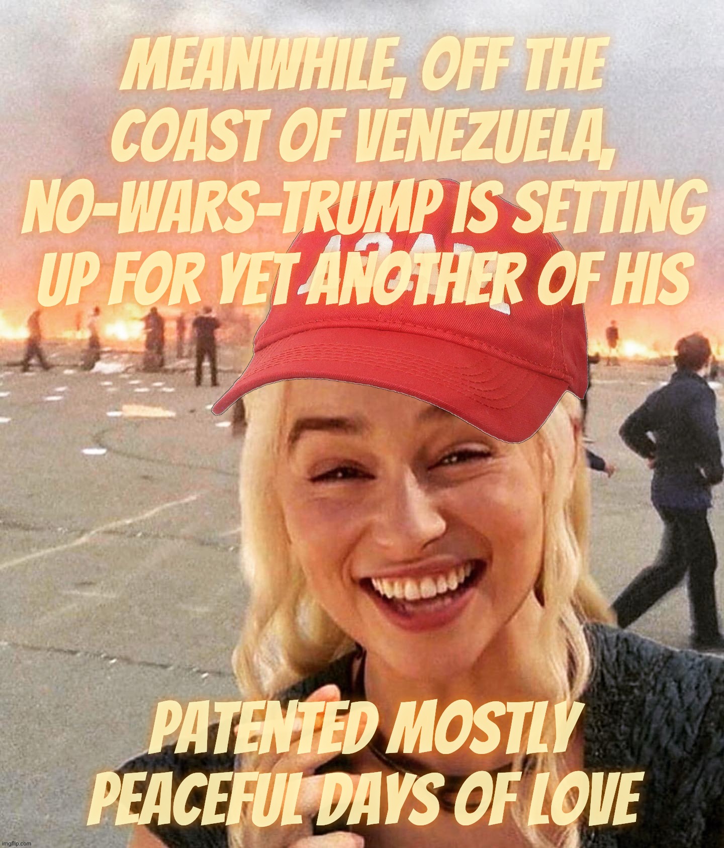 No-Wars Trump sends warships to the coast of Venezuela for his 'not-war' cartel ops | Meanwhile, off the
coast of Venezuela, no-Wars-Trump is setting
up for yet another of his; patented mostly peaceful days of love | image tagged in disaster smoker girl maga edition,trump,no wars under trump,warships sent to venezuela,mostly peaceful,day of love | made w/ Imgflip meme maker