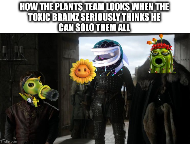 HOW THE PLANTS TEAM LOOKS WHEN THE
TOXIC BRAINZ SERIOUSLY THINKS HE
CAN SOLO THEM ALL | made w/ Imgflip meme maker