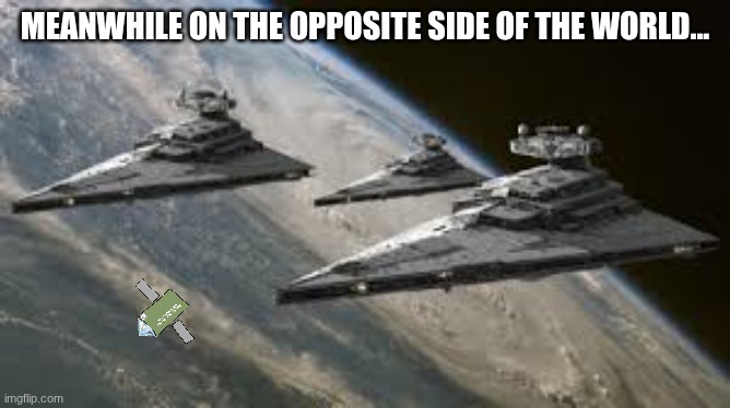 Empire Star Destroyers | MEANWHILE ON THE OPPOSITE SIDE OF THE WORLD... | image tagged in empire star destroyers | made w/ Imgflip meme maker