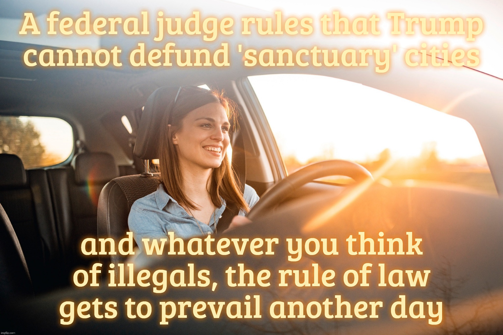 Smiling in the car | A federal judge rules that Trump
cannot defund 'sanctuary' cities and whatever you think of illegals, the rule of law
gets to prevail anothe | image tagged in smiling in the car | made w/ Imgflip meme maker