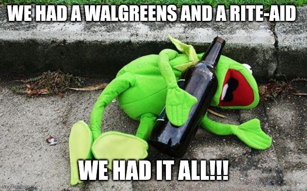Drunk Kermit | WE HAD A WALGREENS AND A RITE-AID; WE HAD IT ALL!!! | image tagged in drunk kermit | made w/ Imgflip meme maker