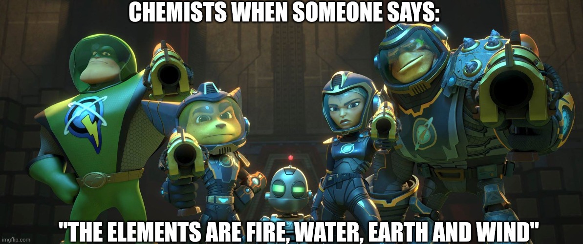 I'm also included :D | CHEMISTS WHEN SOMEONE SAYS:; "THE ELEMENTS ARE FIRE, WATER, EARTH AND WIND" | image tagged in ratchet clank galactic rangers | made w/ Imgflip meme maker