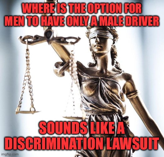 Lady Scales of Justice 550x525 | WHERE IS THE OPTION FOR MEN TO HAVE ONLY A MALE DRIVER SOUNDS LIKE A DISCRIMINATION LAWSUIT | image tagged in lady scales of justice 550x525 | made w/ Imgflip meme maker